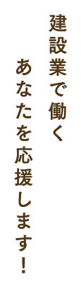 建設業で働くあなたを応援します！